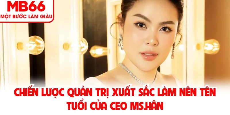 Chiến lược quản trị xuất sắc làm nên tên tuổi của CEO MS.Hân