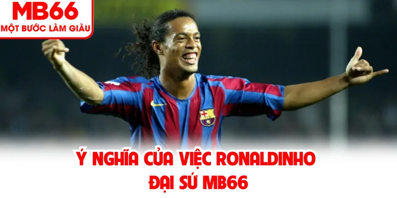 Ý nghĩa của việc Ronaldinho đại sứ MB66